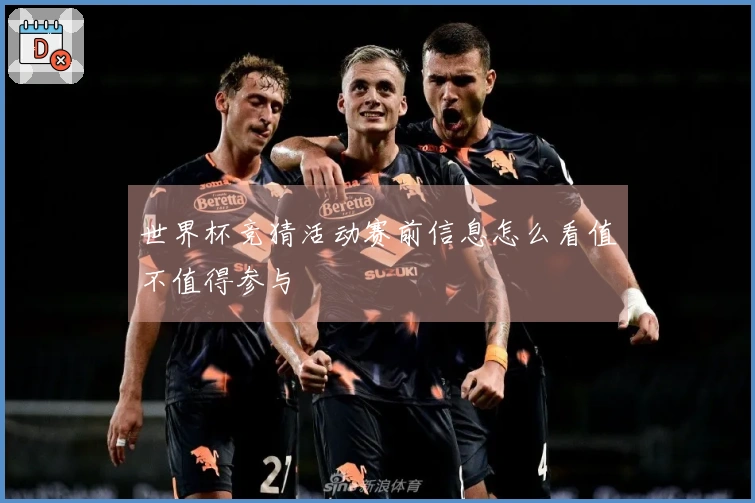世界杯竞猜活动赛前信息怎么看值不值得参与