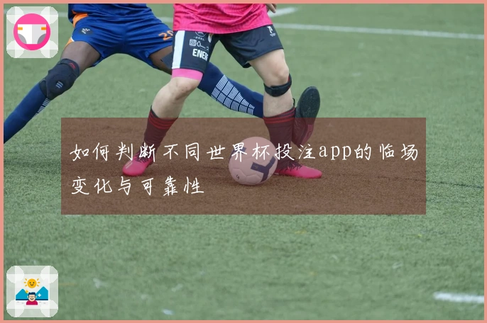 如何判断不同世界杯投注app的临场变化与可靠性